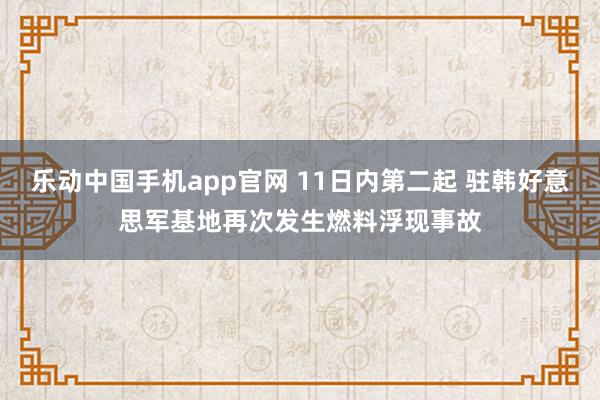 乐动中国手机app官网 11日内第二起 驻韩好意思军基地再次发生燃料浮现事故