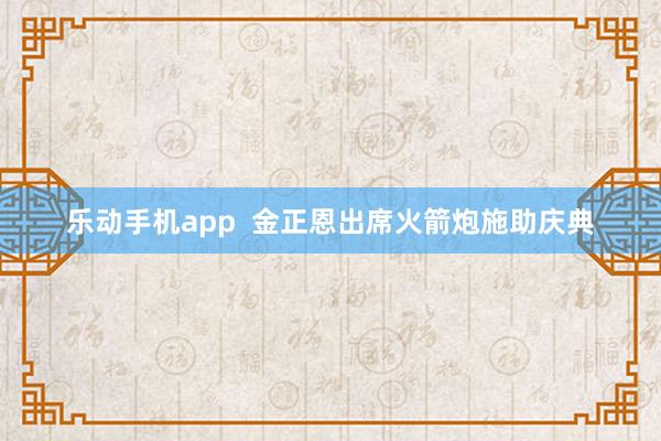 乐动手机app  金正恩出席火箭炮施助庆典