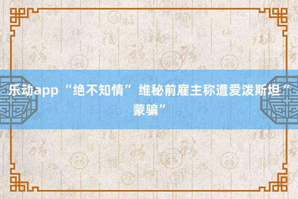 乐动app “绝不知情” 维秘前雇主称遭爱泼斯坦“蒙骗”