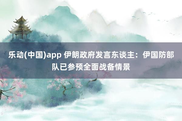 乐动(中国)app 伊朗政府发言东谈主：伊国防部队已参预全面战备情景