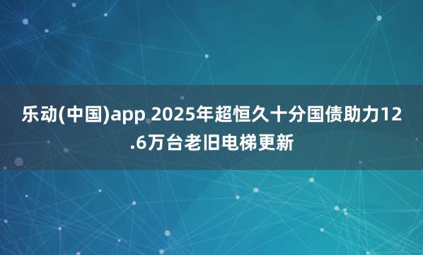 乐动(中国)app 2025年超恒久十分国债助力12.6万台老旧电梯更新