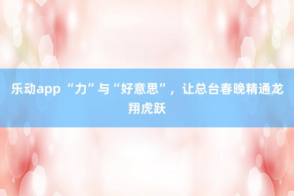 乐动app “力”与“好意思”，让总台春晚精通龙翔虎跃