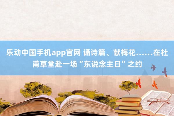 乐动中国手机app官网 诵诗篇、献梅花……在杜甫草堂赴一场“东说念主日”之约
