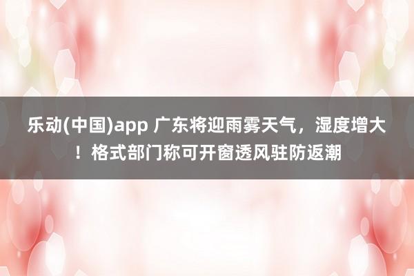 乐动(中国)app 广东将迎雨雾天气，湿度增大！格式部门称可开窗透风驻防返潮