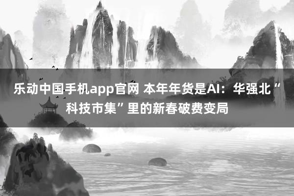 乐动中国手机app官网 本年年货是AI：华强北“科技市集”里的新春破费变局