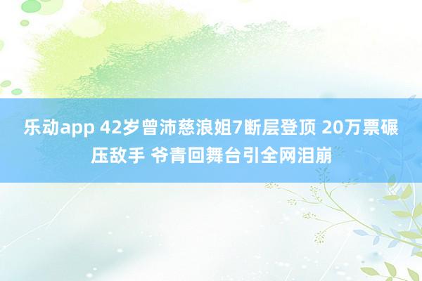 乐动app 42岁曾沛慈浪姐7断层登顶 20万票碾压敌手 爷青回舞台引全网泪崩