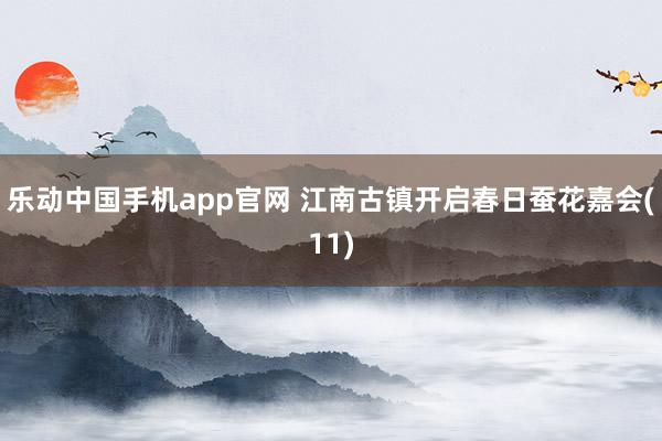 乐动中国手机app官网 江南古镇开启春日蚕花嘉会(11)