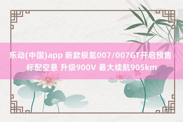 乐动(中国)app 新款极氪007/007GT开启预售 标配空悬 升级900V 最大续航905km