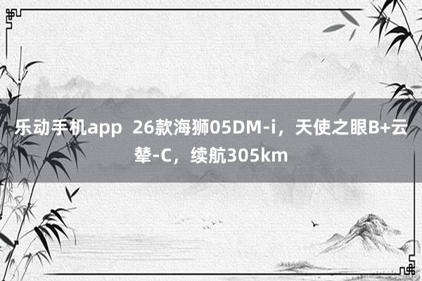 乐动手机app  26款海狮05DM-i，天使之眼B+云辇-C，续航305km