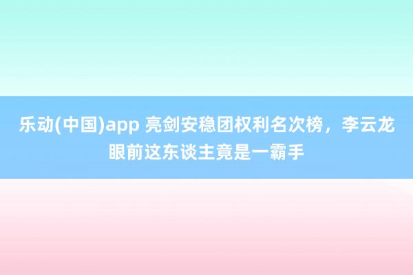 乐动(中国)app 亮剑安稳团权利名次榜，李云龙眼前这东谈主竟是一霸手