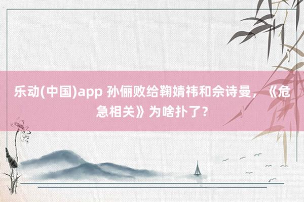 乐动(中国)app 孙俪败给鞠婧祎和佘诗曼，《危急相关》为啥扑了？