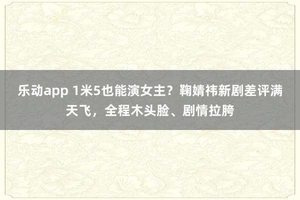 乐动app 1米5也能演女主？鞠婧祎新剧差评满天飞，全程木头脸、剧情拉胯