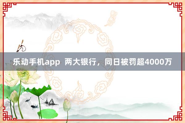 乐动手机app  两大银行，同日被罚超4000万