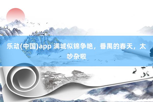 乐动(中国)app 满城似锦争艳，番禺的春天，太吵杂啦