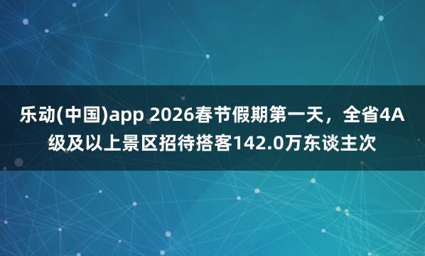 乐动(中国)app 2026春节假期第一天，全省4A级及以上景区招待搭客142.0万东谈主次