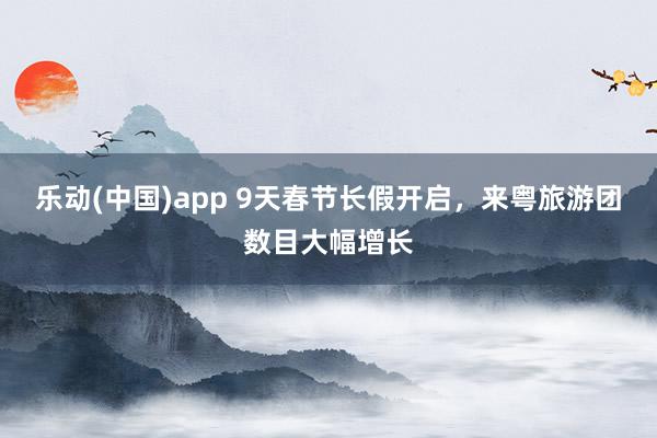 乐动(中国)app 9天春节长假开启，来粤旅游团数目大幅增长