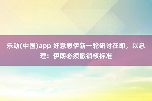 乐动(中国)app 好意思伊新一轮研讨在即，以总理：伊朗必须撤销核标准