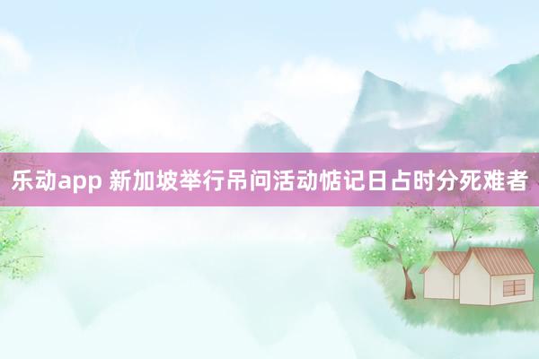 乐动app 新加坡举行吊问活动惦记日占时分死难者