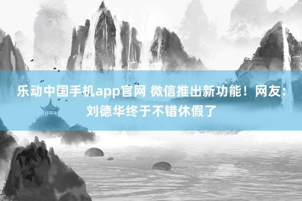 乐动中国手机app官网 微信推出新功能！网友：刘德华终于不错休假了