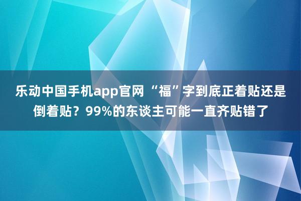 乐动中国手机app官网 “福”字到底正着贴还是倒着贴？99%的东谈主可能一直齐贴错了