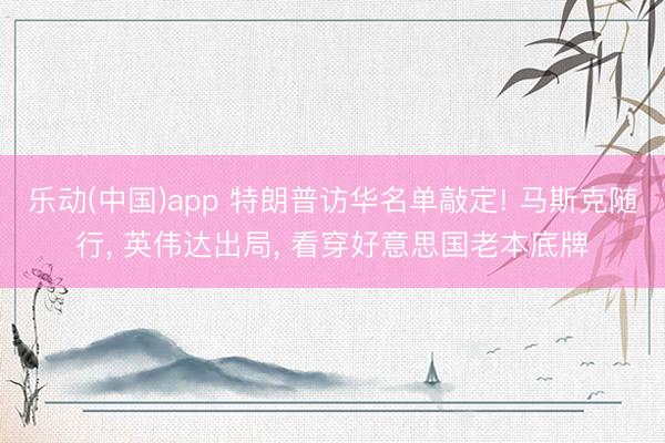 乐动(中国)app 特朗普访华名单敲定! 马斯克随行， 英伟达出局， 看穿好意思国老本底牌