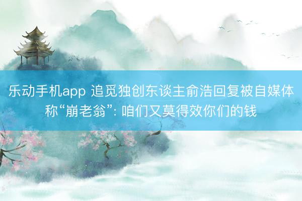 乐动手机app 追觅独创东谈主俞浩回复被自媒体称“崩老翁”: 咱们又莫得效你们的钱
