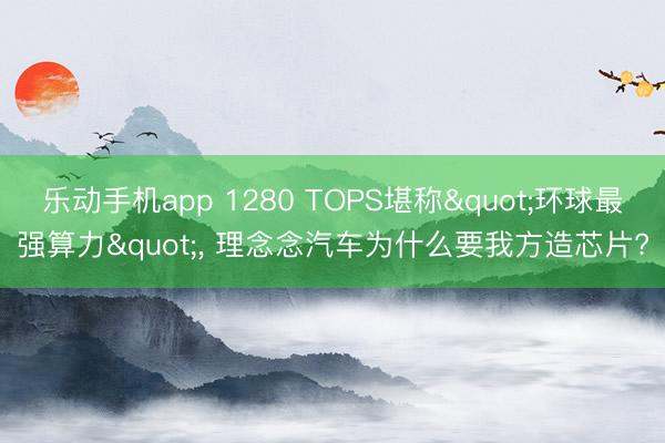 乐动手机app 1280 TOPS堪称"环球最强算力"， 理念念汽车为什么要我方造芯片?