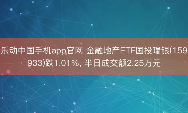 乐动中国手机app官网 金融地产ETF国投瑞银(159933)跌1.01%， 半日成交额2.25万元