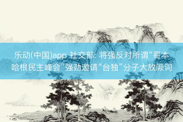 乐动(中国)app 社交部: 将强反对所谓“哥本哈根民主峰会”强劲邀请“台独”分子大放厥词