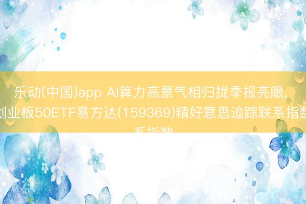乐动(中国)app AI算力高景气相归拢季报亮眼， 创业板50ETF易方达(159369)精好意思追踪联系指数