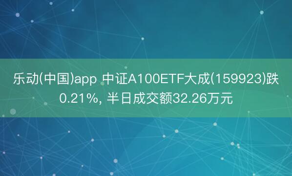乐动(中国)app 中证A100ETF大成(159923)跌0.21%， 半日成交额32.26万元