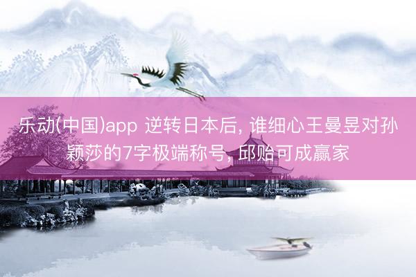 乐动(中国)app 逆转日本后， 谁细心王曼昱对孙颖莎的7字极端称号， 邱贻可成赢家