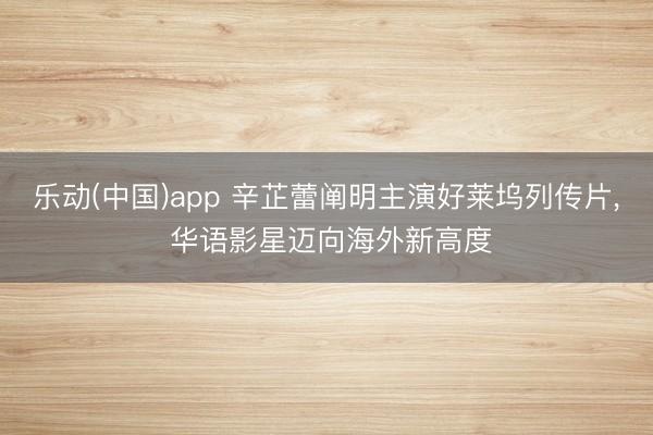 乐动(中国)app 辛芷蕾阐明主演好莱坞列传片， 华语影星迈向海外新高度