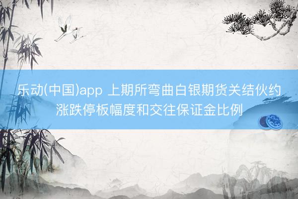 乐动(中国)app 上期所弯曲白银期货关结伙约涨跌停板幅度和交往保证金比例
