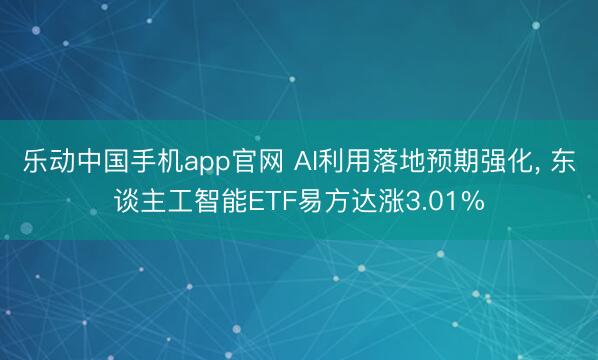 乐动中国手机app官网 AI利用落地预期强化， 东谈主工智能ETF易方达涨3.01%