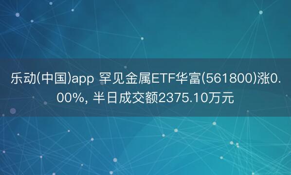 乐动(中国)app 罕见金属ETF华富(561800)涨0.00%， 半日成交额2375.10万元