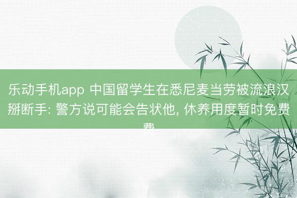 乐动手机app 中国留学生在悉尼麦当劳被流浪汉掰断手: 警方说可能会告状他， 休养用度暂时免费