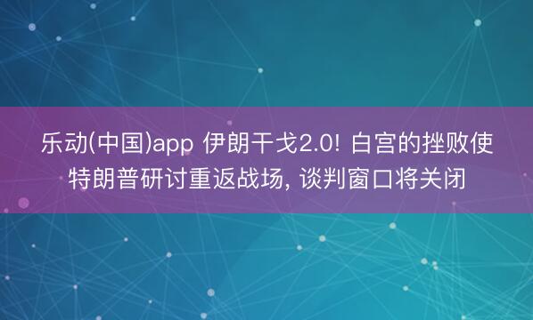 乐动(中国)app 伊朗干戈2.0! 白宫的挫败使特朗普研讨重返战场， 谈判窗口将关闭