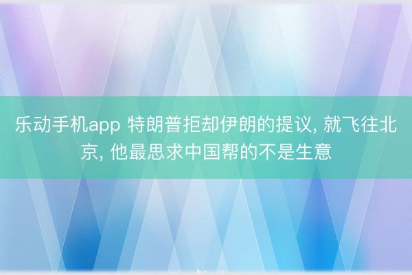乐动手机app 特朗普拒却伊朗的提议， 就飞往北京， 他最思求中国帮的不是生意
