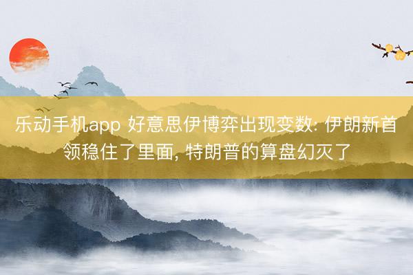 乐动手机app 好意思伊博弈出现变数: 伊朗新首领稳住了里面， 特朗普的算盘幻灭了
