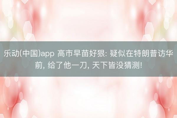 乐动(中国)app 高市早苗好狠: 疑似在特朗普访华前， 给了他一刀， 天下皆没猜测!
