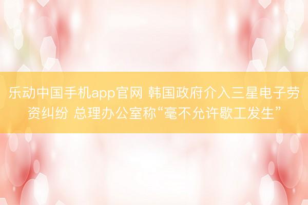 乐动中国手机app官网 韩国政府介入三星电子劳资纠纷 总理办公室称“毫不允许歇工发生”