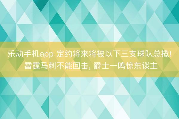 乐动手机app 定约将来将被以下三支球队总揽! 雷霆马刺不能回击， 爵士一鸣惊东谈主