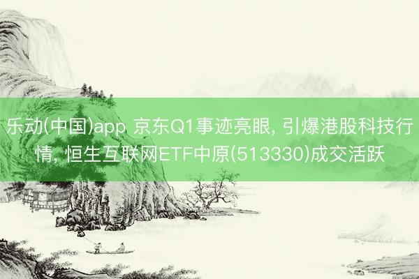 乐动(中国)app 京东Q1事迹亮眼， 引爆港股科技行情， 恒生互联网ETF中原(513330)成交活跃