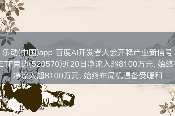 乐动(中国)app 百度AI开发者大会开释产业新信号， 低费率恒生科技ETF南边(520570)近20日净流入超8100万元， 始终布局机遇备受暖和