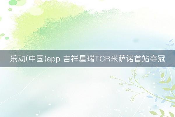 乐动(中国)app 吉祥星瑞TCR米萨诺首站夺冠