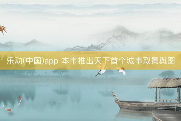 乐动(中国)app 本市推出天下首个城市取景舆图