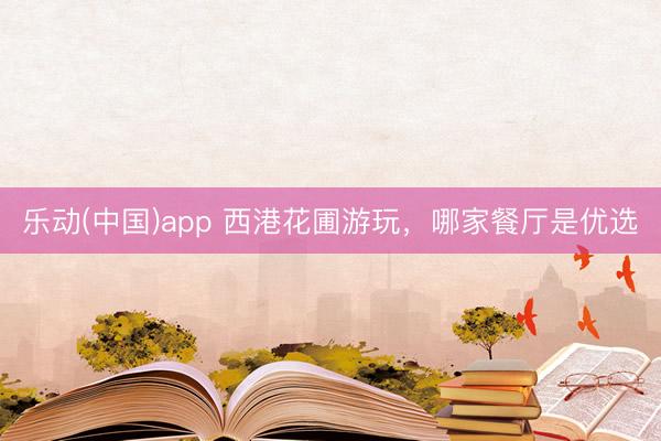 乐动(中国)app 西港花圃游玩，哪家餐厅是优选