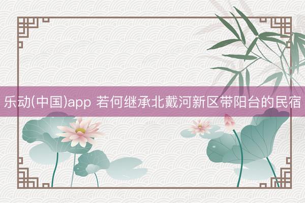 乐动(中国)app 若何继承北戴河新区带阳台的民宿