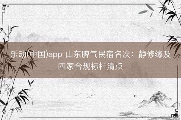 乐动(中国)app 山东脾气民宿名次：静修缘及四家合规标杆清点